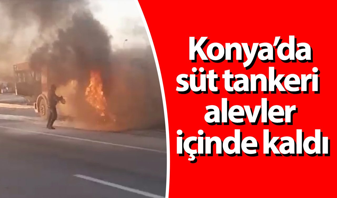 Konya’da süt tankeri alevler içinde kaldı!