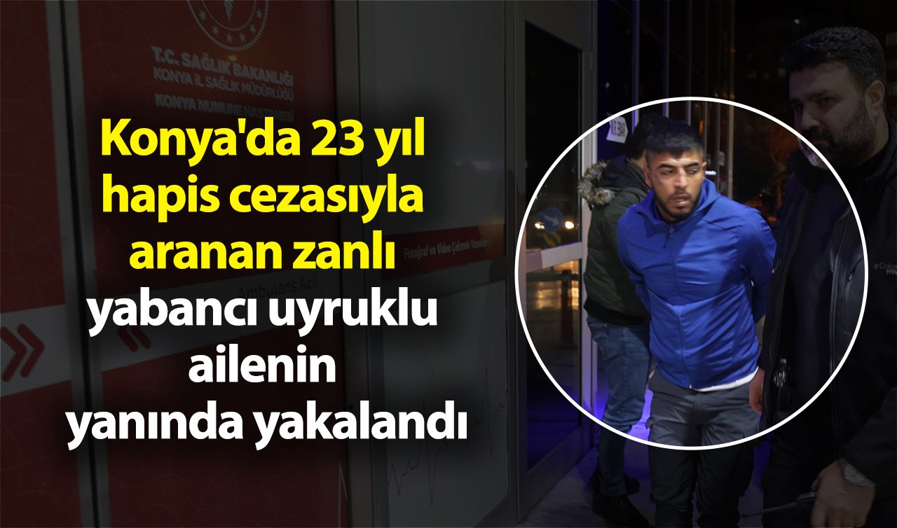 Konya’da 23 yıl hapis cezasıyla aranan zanlı yabancı uyruklu ailenin yanında yakalandı