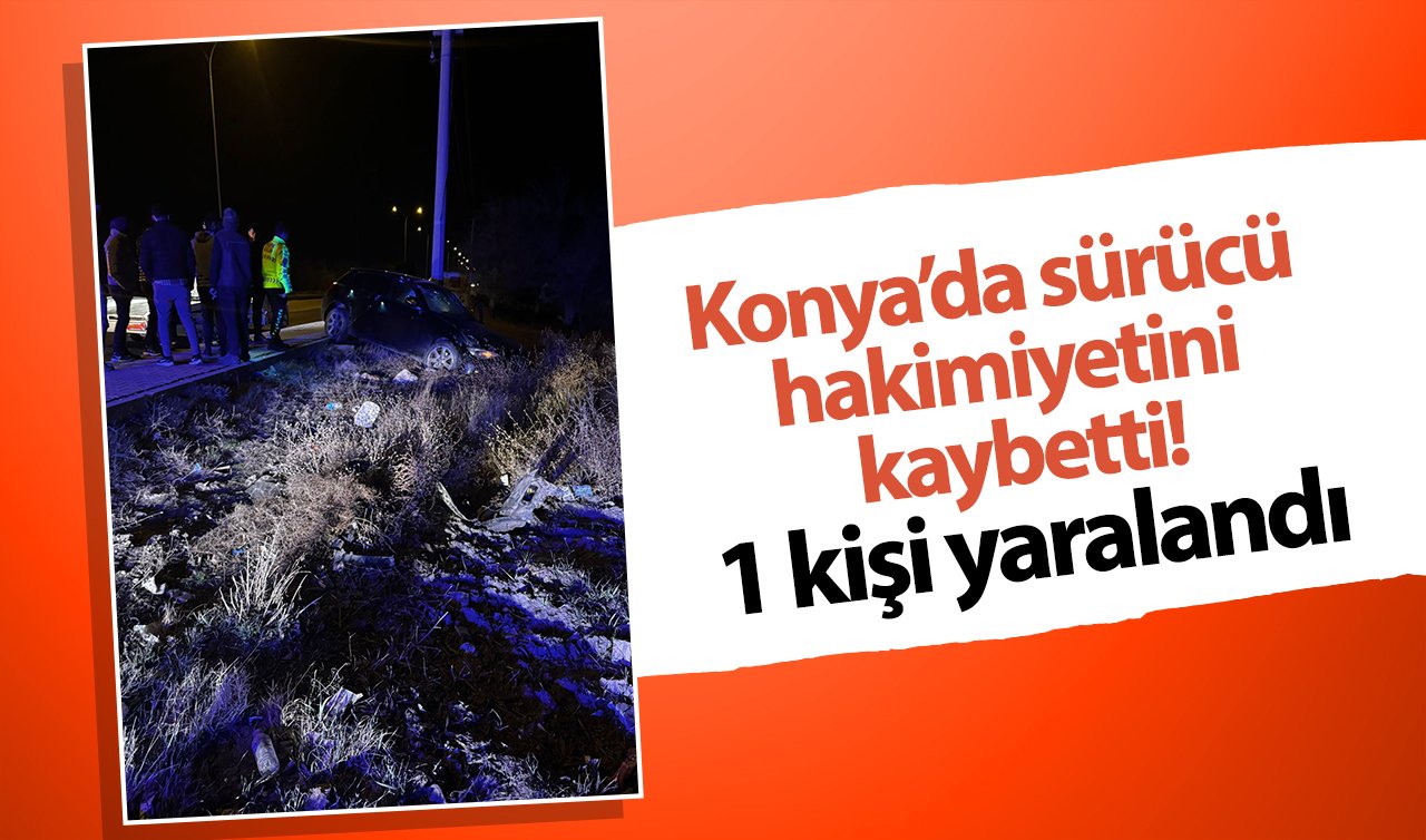 Konya’da sürücü hakimiyetini kaybetti: 1 yaralı