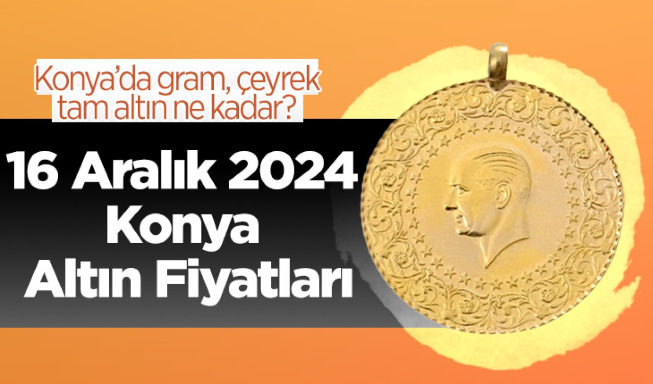 16 Aralık 2024 Konya Altın Fiyatları | Konya’da gram, çeyrek, tam altın ne kadar?