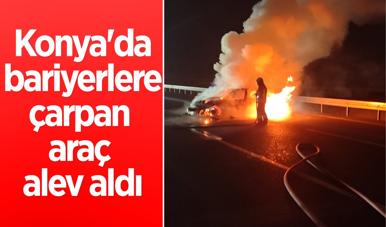 Konya’da bariyerlere çarpan araç alev aldı