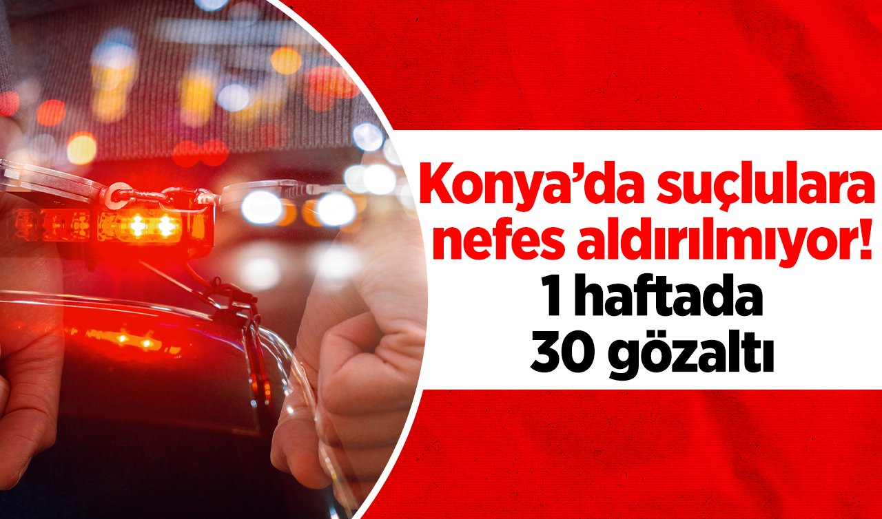 Konya’da suçlulara nefes aldırılmıyor! 1 haftada 30 gözaltı