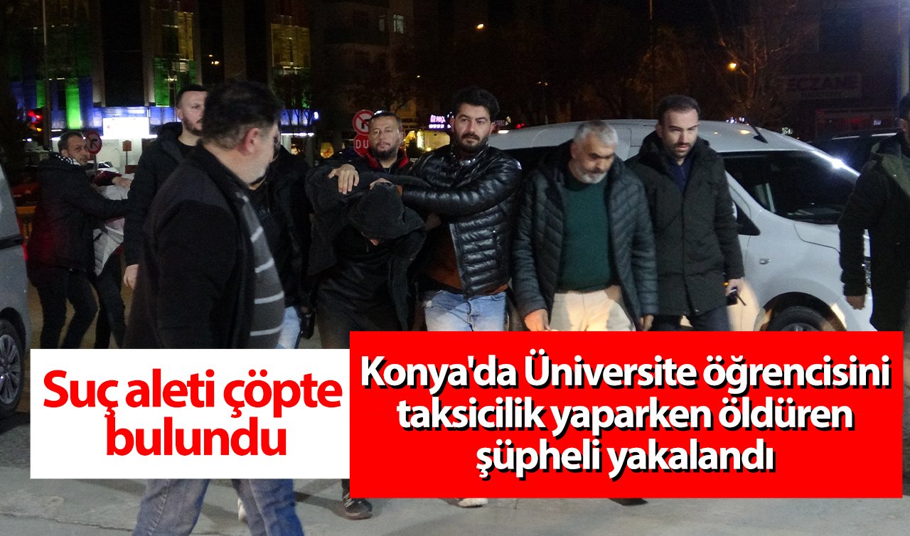 Konya’da Üniversite öğrencisini taksicilik yaparken öldüren şüpheli yakalandı! Suç aleti çöpte bulundu