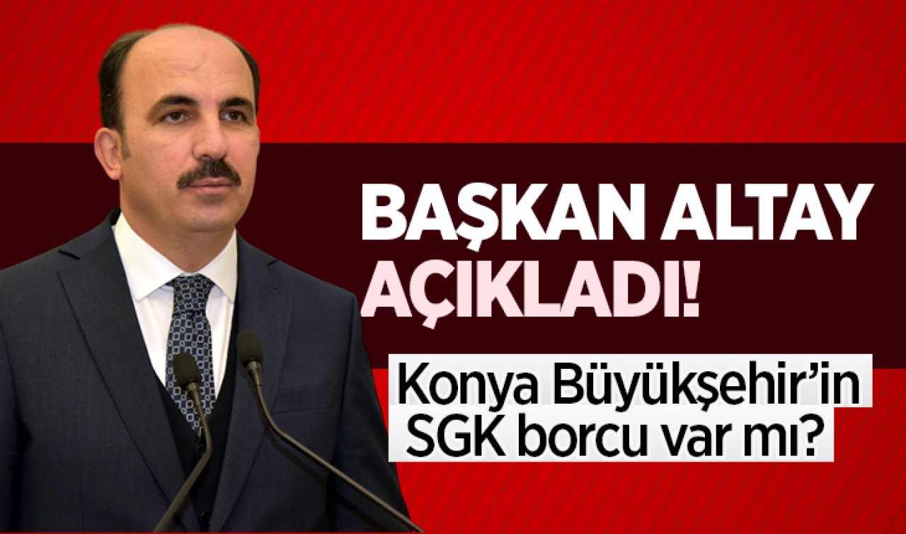 Başkan Altay açıkladı! Konya Büyükşehir’in SGK borcu var mı?