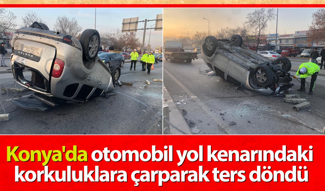 Konya’da otomobil yol kenarındaki korkuluklara çarparak ters döndü!