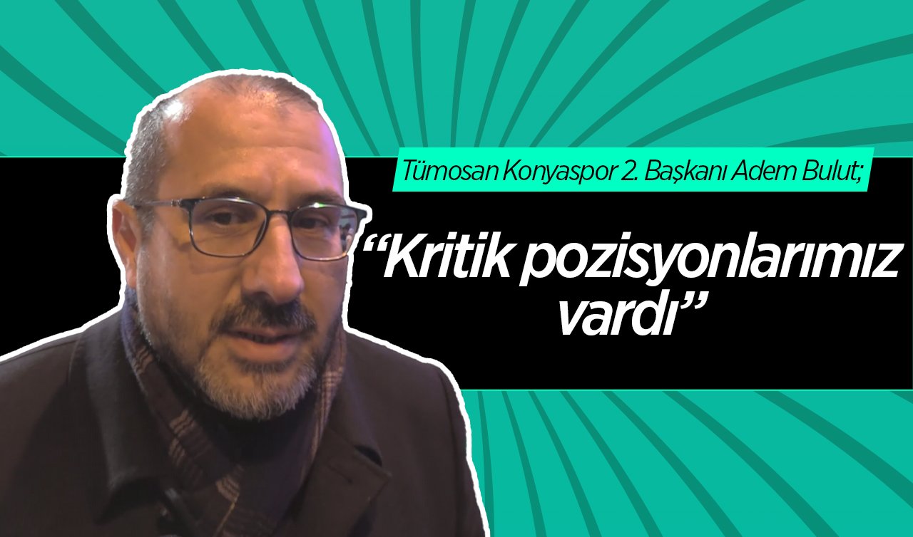 Tümosan Konyaspor 2. Başkanı Adem Bulut; “Kritik pozisyonlarımız vardı”