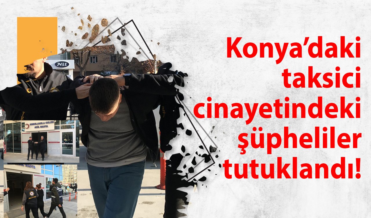 Konya’daki taksici cinayetindeki şüpheliler tutuklandı! 