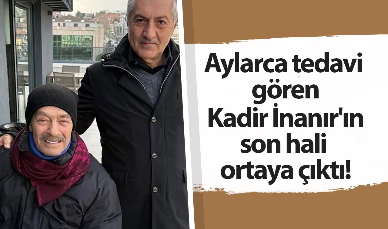  Aylarca tedavi gören Kadir İnanır’ın son hali ortaya çıktı 