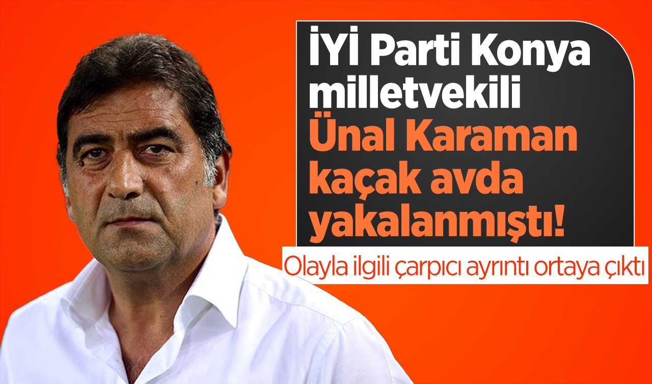 İYİ Parti Konya milletvekili Ünal Karaman kaçak avda yakalanmıştı! Olayla ilgili çarpıcı ayrıntı ortaya çıktı 