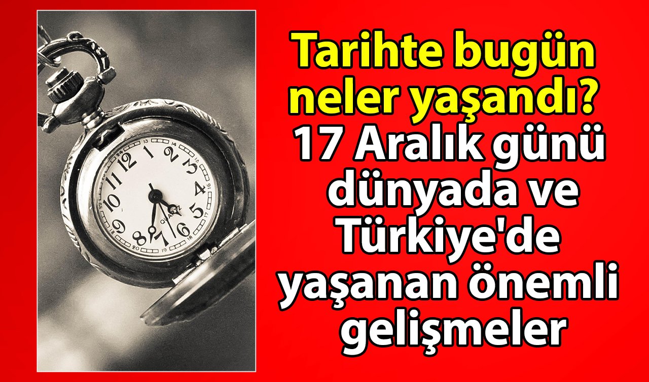 Tarihte bugün neler yaşandı? 17 Aralık günü dünyada ve Türkiye’de yaşanan önemli gelişmeler