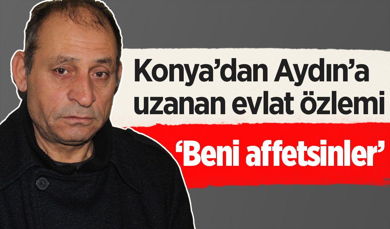 Konya’dan Aydın’a uzanan evlat özlemi: “Beni affetsinler”