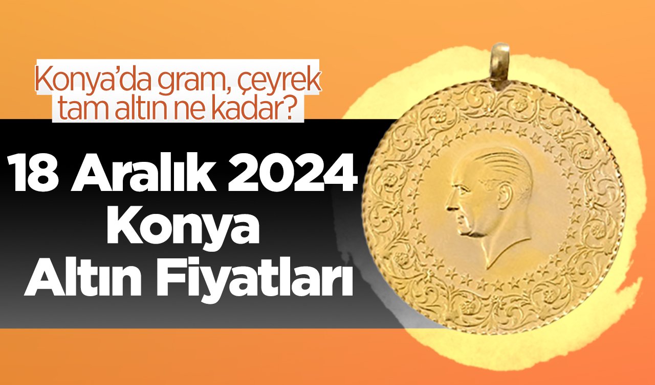 18 Aralık 2024 Konya Altın Fiyatları | Konya’da gram, çeyrek, tam altın ne kadar?