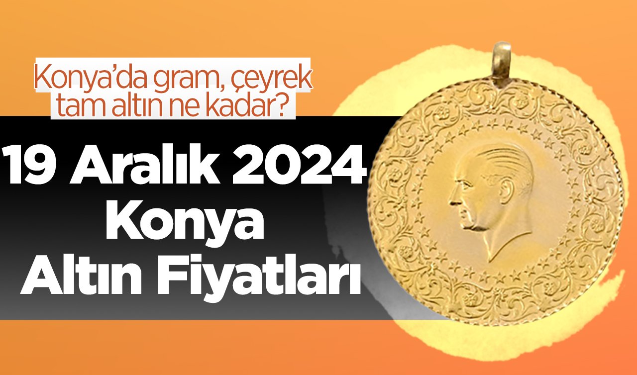 19 Aralık 2024 Konya Altın Fiyatları | Konya’da gram, çeyrek, tam altın ne kadar?