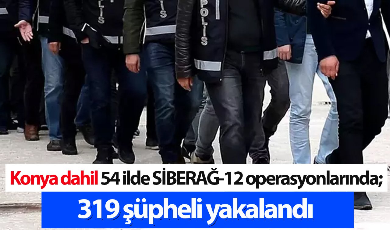 Konya dahil 54 ilde SİBERAĞ-12 operasyonu! 319 şüpheli yakalandı