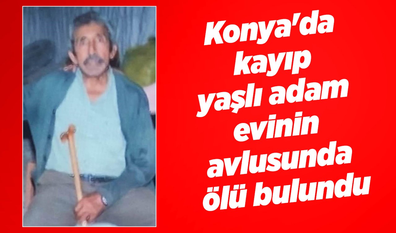 Konya’da kayıp yaşlı adam evinin avlusunda ölü bulundu