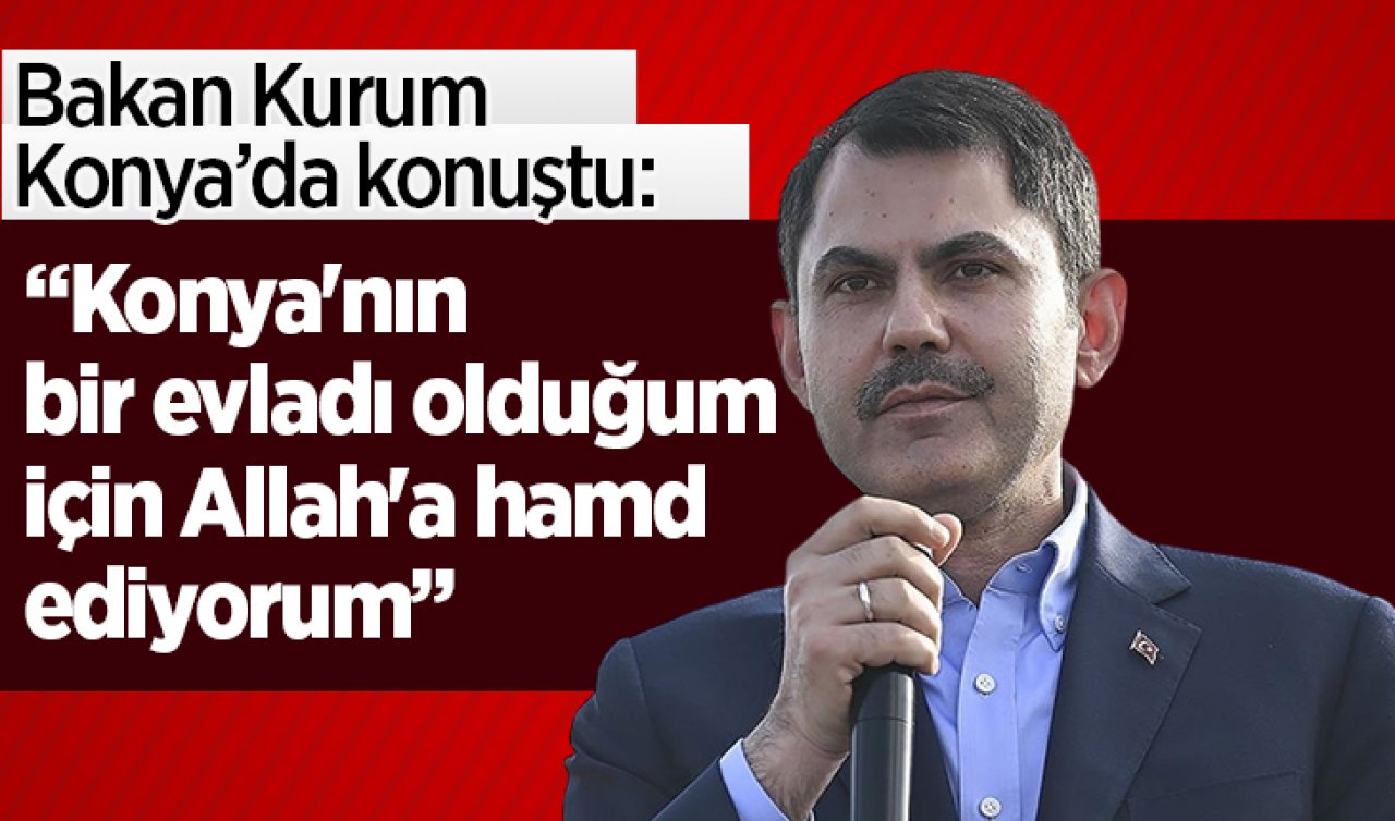 Bakan Kurum Konya’da konuştu: Konya’nın bir evladı olduğum için Allah’a hamd ediyorum 