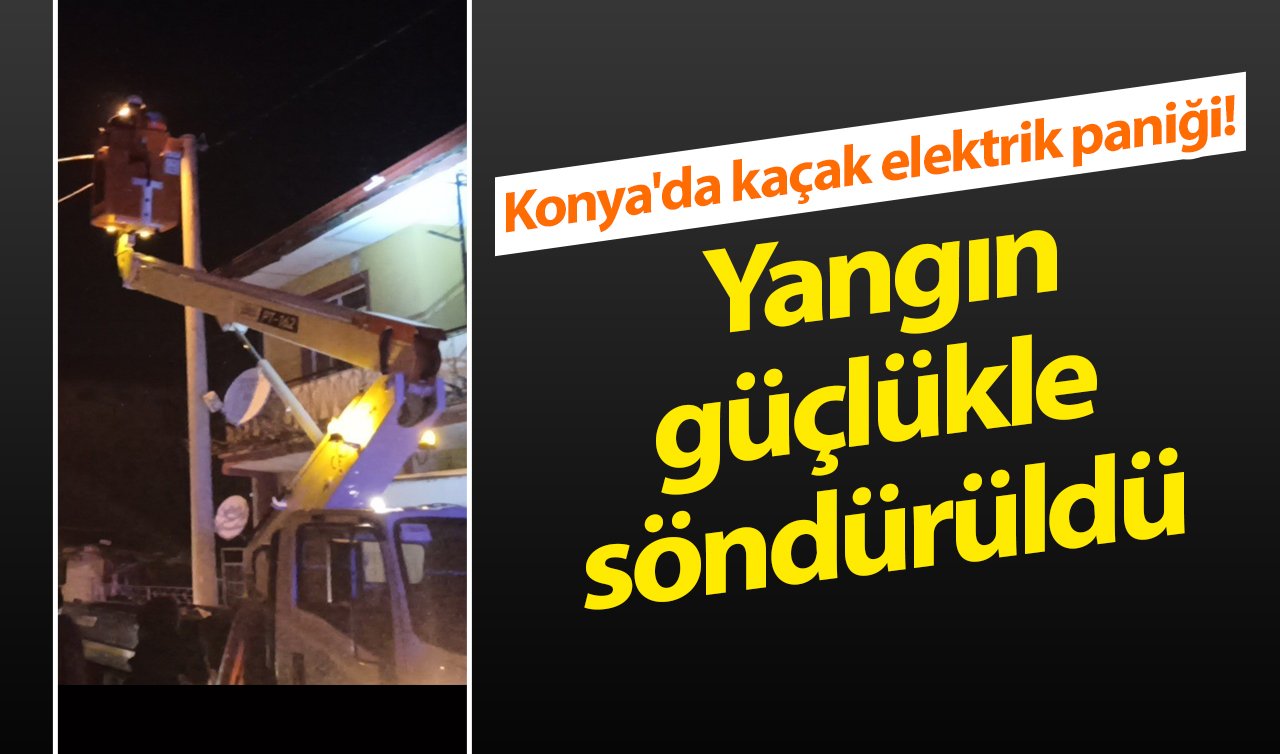 Konya’da kaçak elektrik paniği! Yangın güçlükle söndürüldü