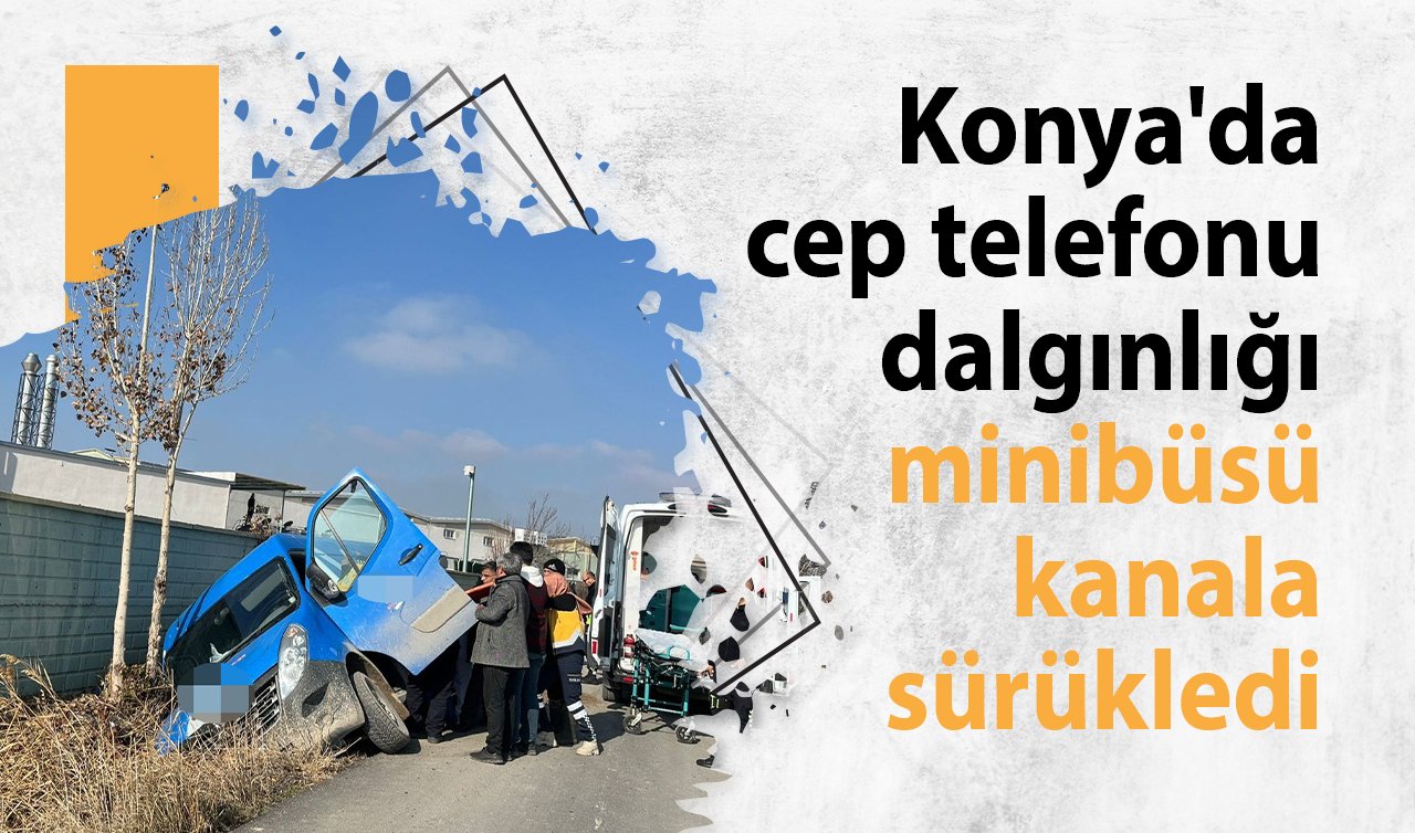 Konya’da cep telefonu dalgınlığı minibüsü kanala sürükledi