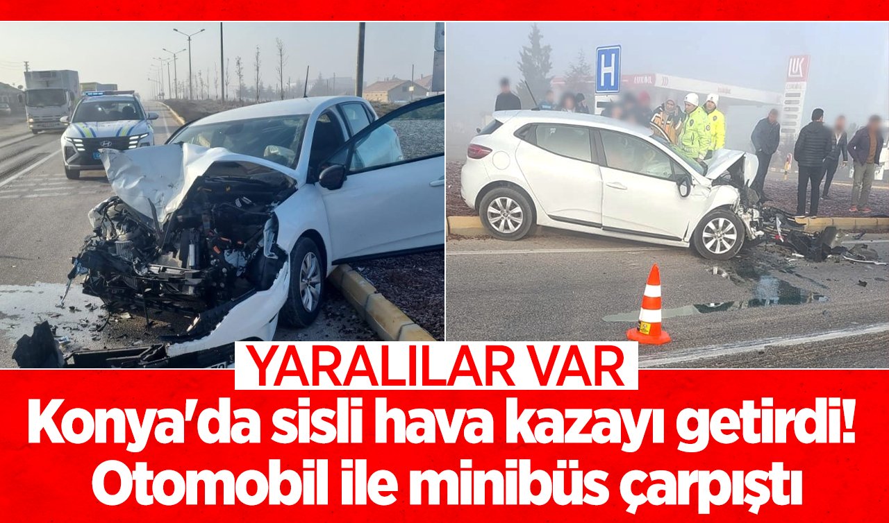 Konya’da sisli hava kazayı getirdi! Otomobil ile minibüs çarpıştı: Yaralılar var