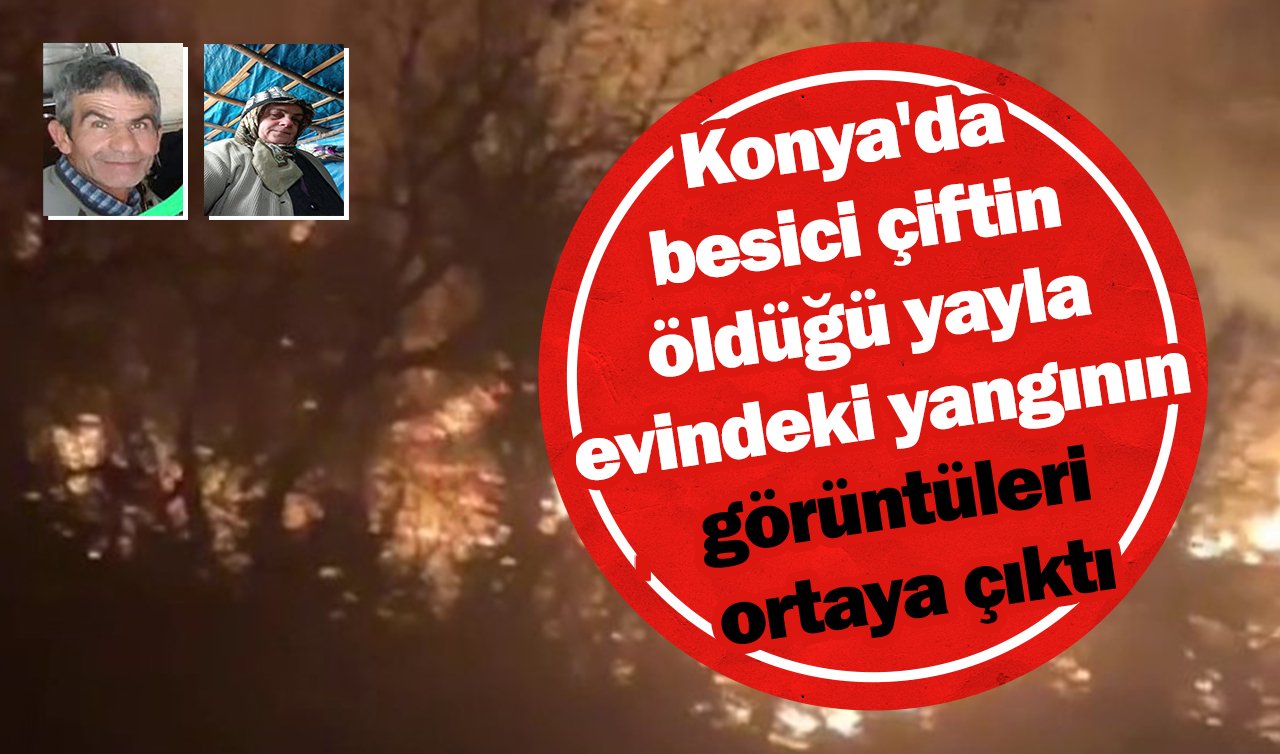 Konya’da besici çiftin öldüğü yayla evindeki yangının görüntüleri ortaya çıktı