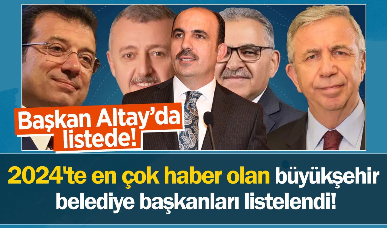 2024’te en çok haber olan büyükşehir belediye başkanları listelendi! Başkan Altay’da listede