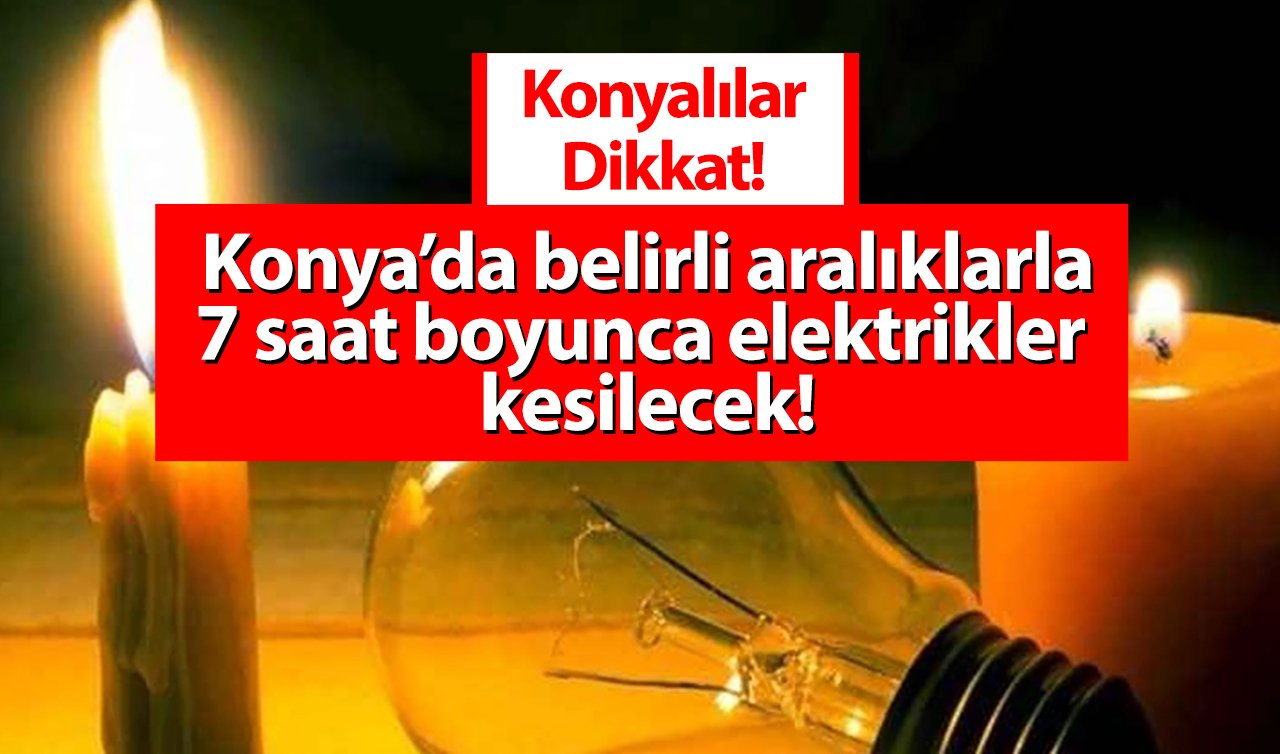 Konyalılar Dikkat! Konya’da belirli aralıklarla 7 saat boyunca elektrikler kesilecek! Sokak sokak listelendi