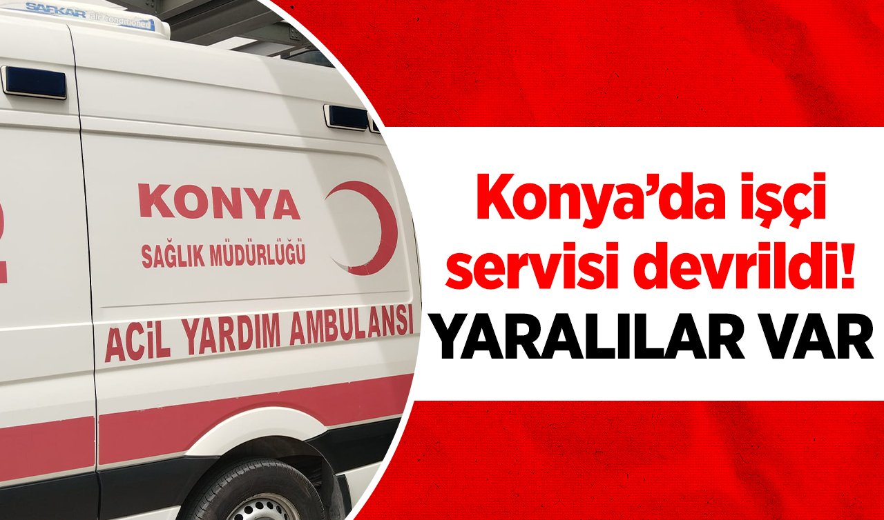 Konya’da işçi servisi devrildi! YARALILAR VAR 