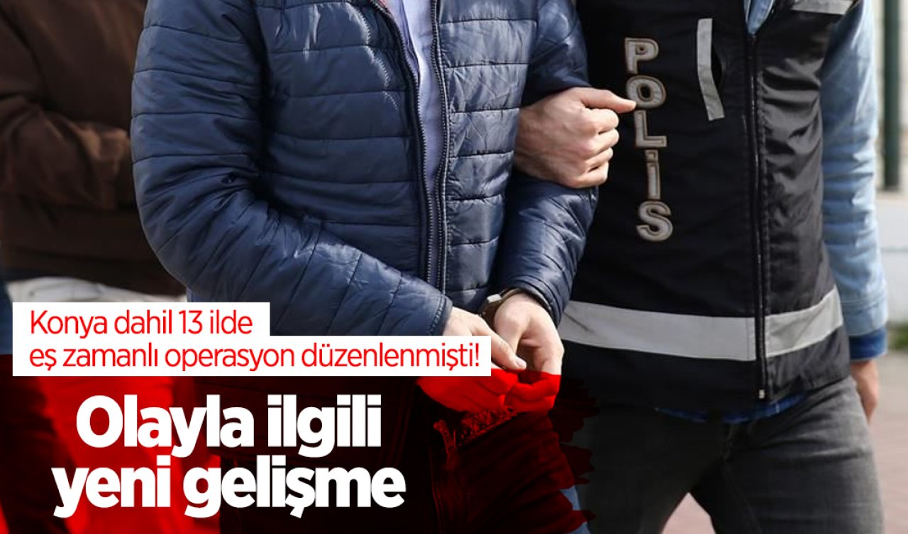 Konya dahil 13 ilde eş zamanlı operasyon düzenlenmişti! Olayla ilgili yeni gelişme 