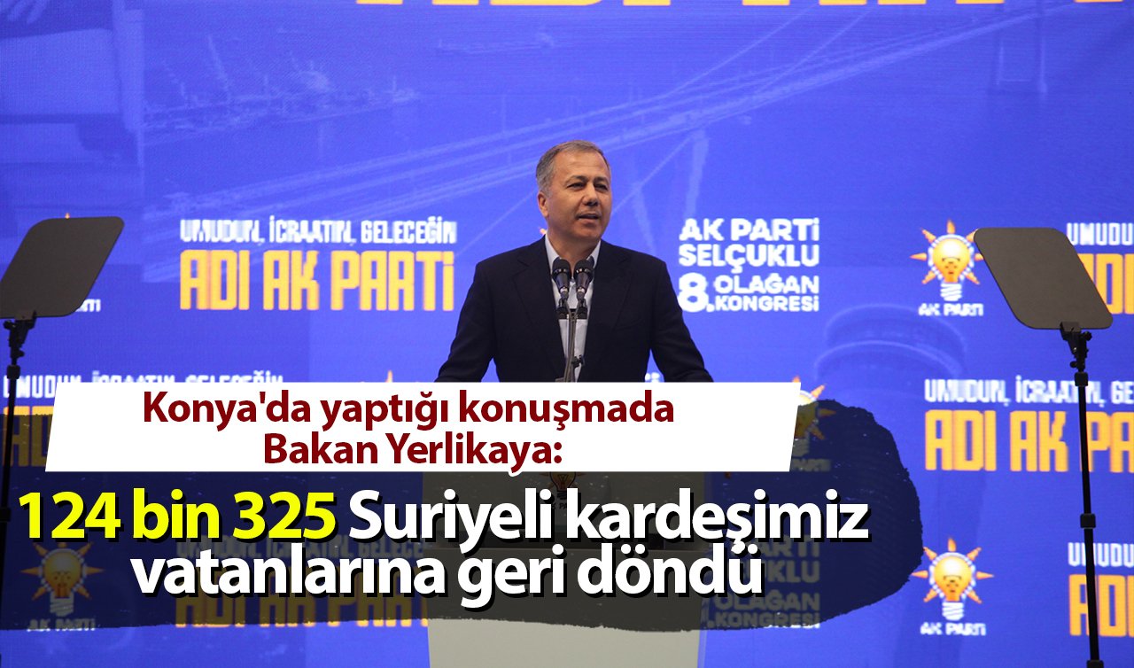 Konya’da yaptığı konuşmada Bakan Yerlikaya: 124 bin 325 Suriyeli kardeşimiz vatanlarına geri döndü