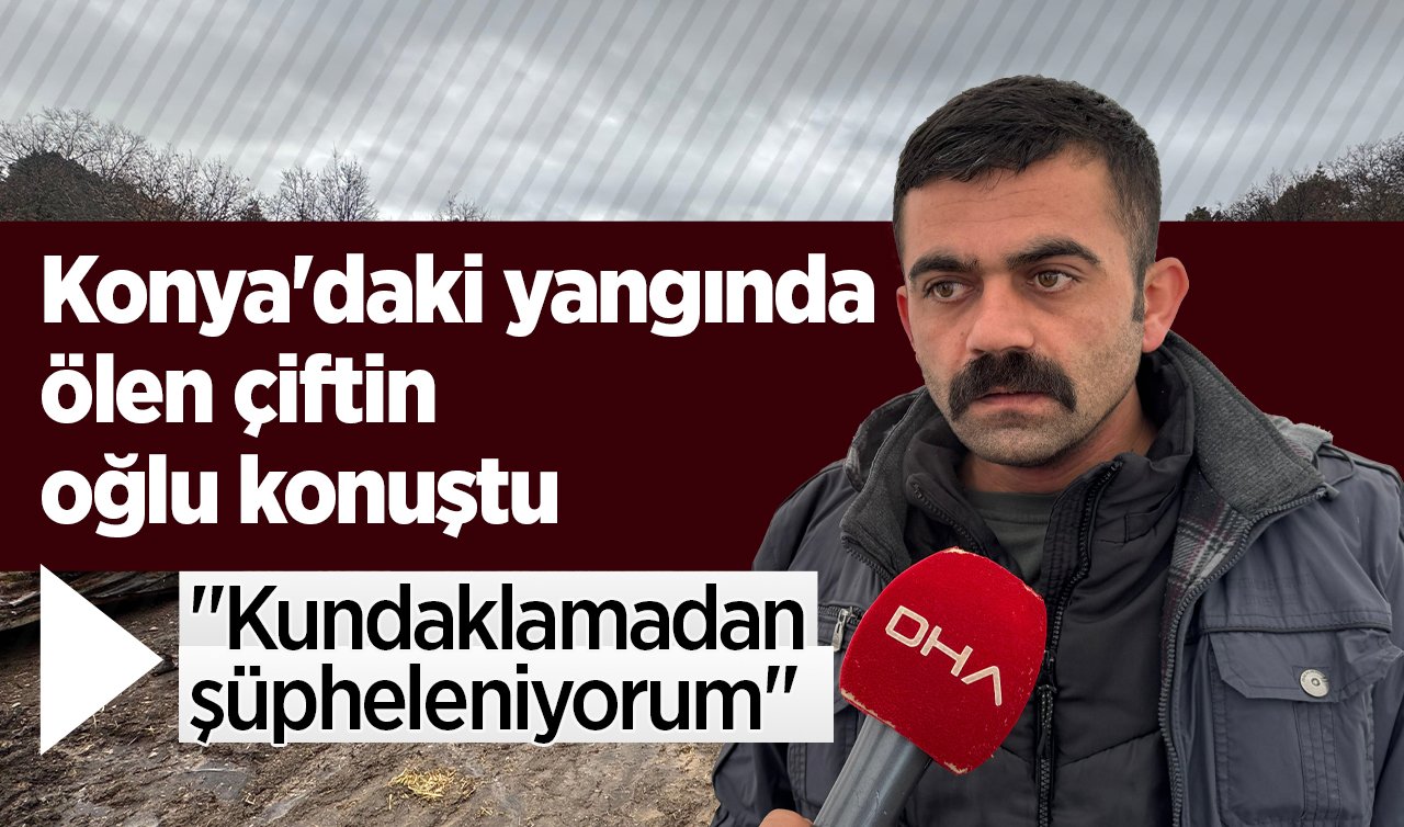 Konya’daki yangında ölen çiftin oğlu konuştu: “Kundaklamadan şüpheleniyorum’’