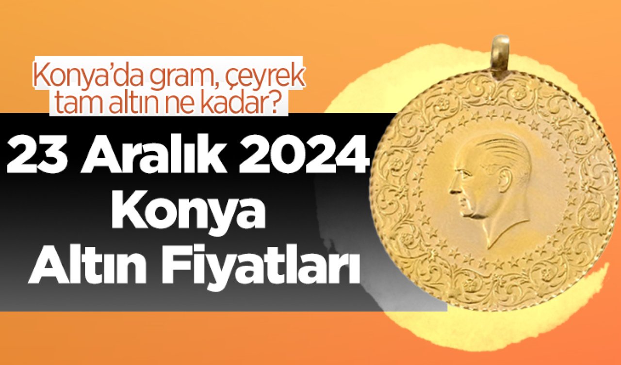 23 Aralık 2024 Konya Altın Fiyatları | Konya’da gram, çeyrek, tam altın ne kadar?