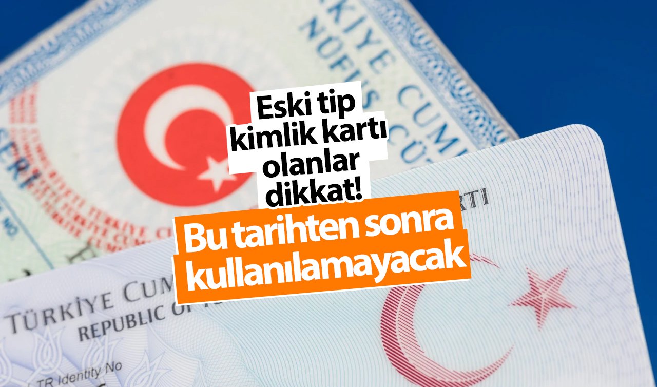 Eski tip kimlik kartı olanlar dikkat! Bu tarihten sonra artık işlem yapılamayacak