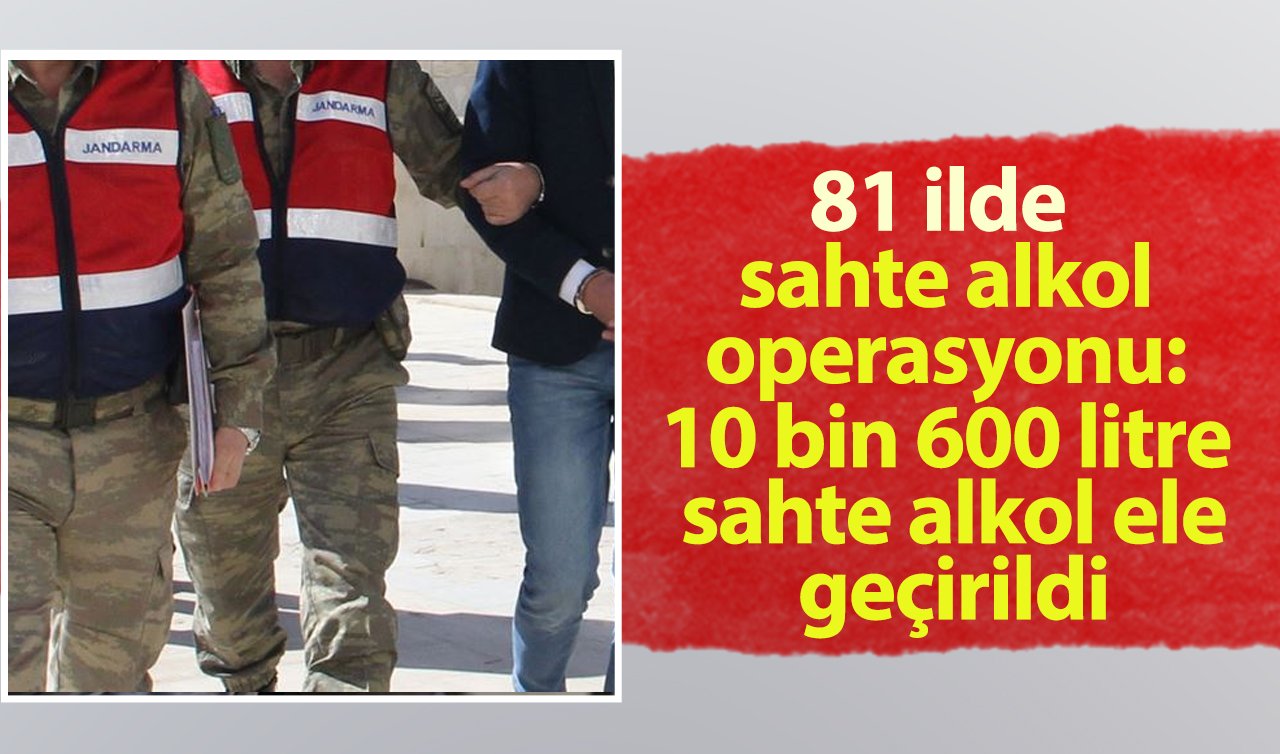 81 ilde sahte alkol operasyonu: 10 bin 600 litre sahte alkol ele geçirildi