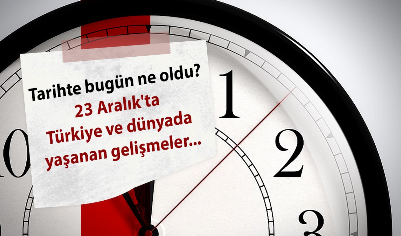 Tarihte bugün ne oldu? 23 Aralık’ta Türkiye ve dünyada yaşanan gelişmeler...