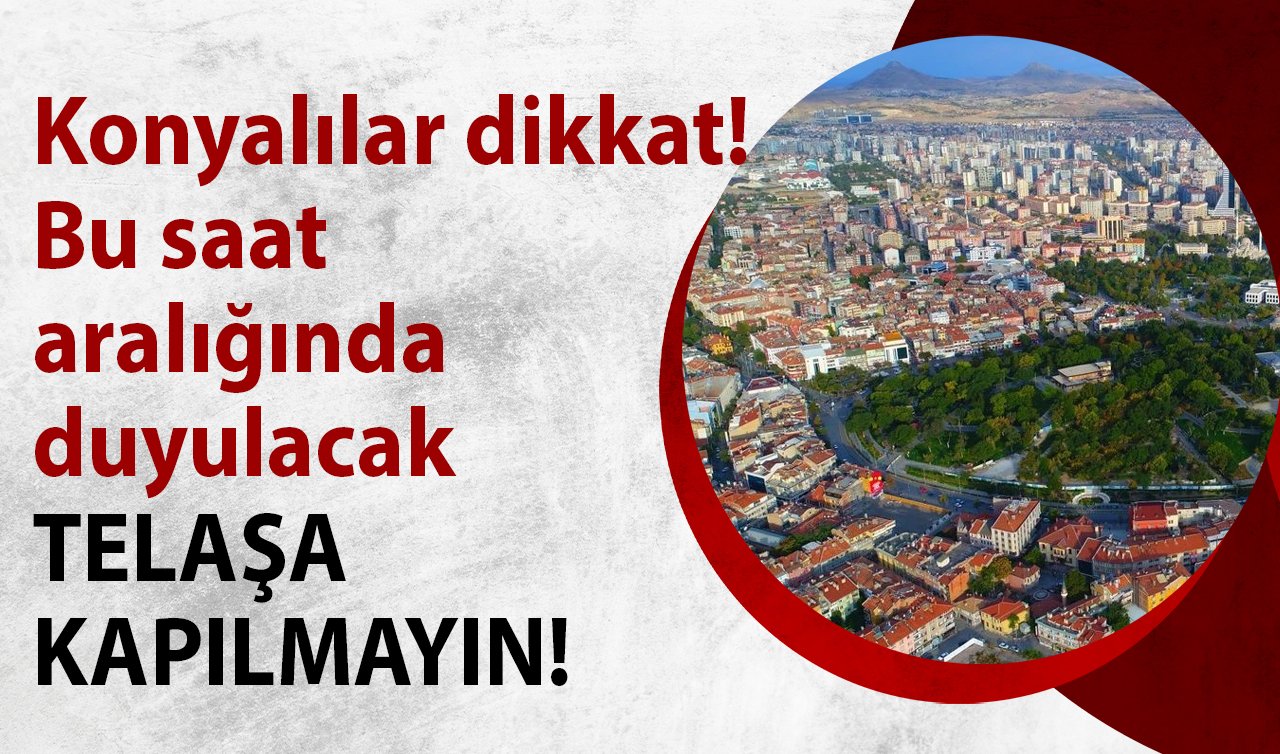 Konyalılar dikkat! Bu saat aralığında duyulacak: TELAŞA KAPILMAYIN!