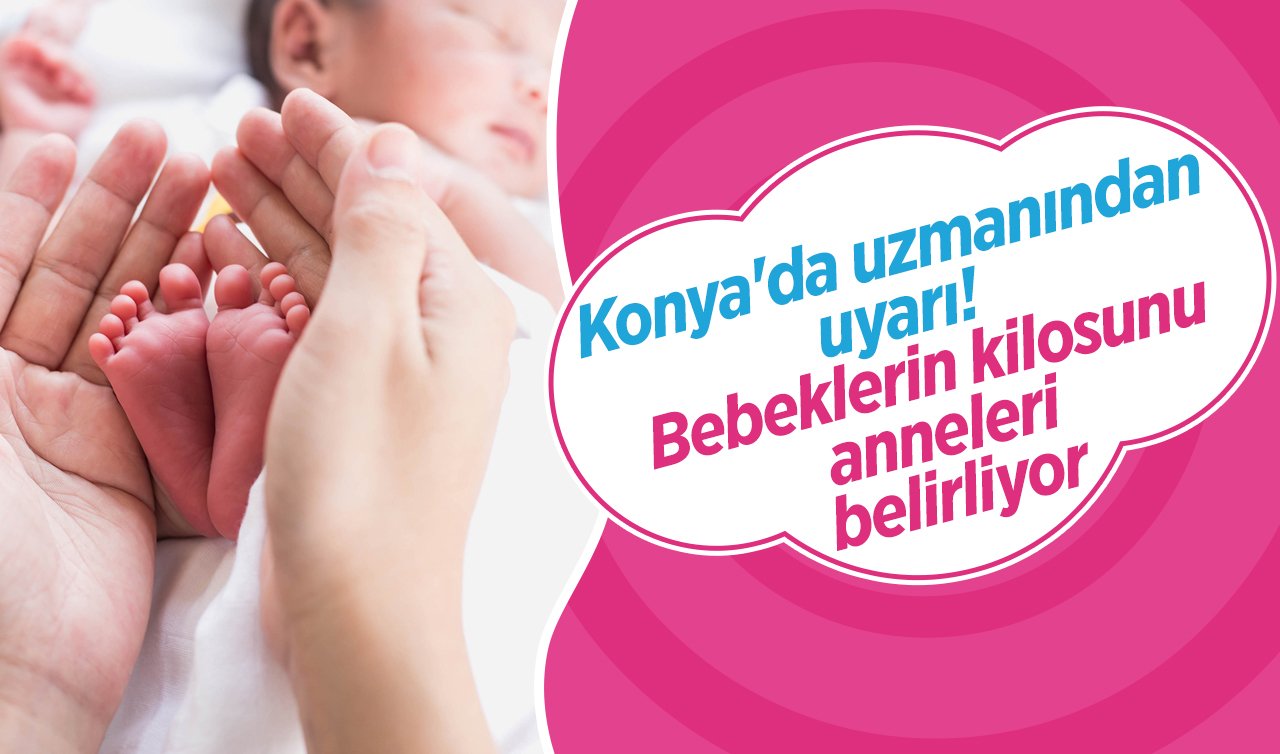  Konya’da uzmanından uyarı!  Bebeklerin kilosunu anneleri belirliyor