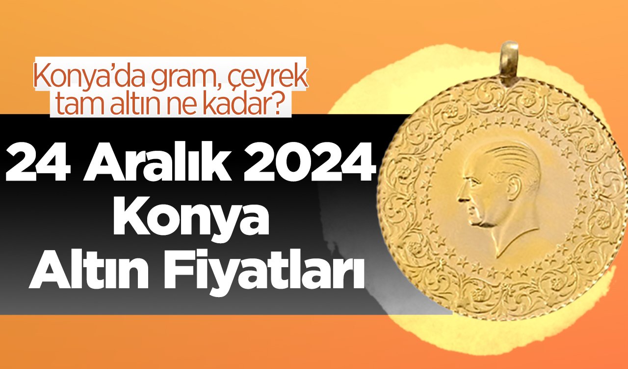 24 Aralık 2024 Konya Altın Fiyatları | Konya’da gram, çeyrek, tam altın ne kadar?