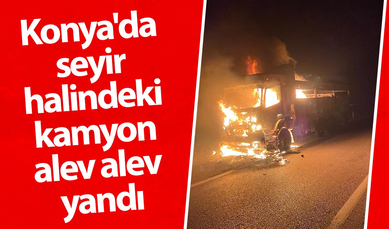 Konya’da seyir halindeki kamyon alev alev yandı