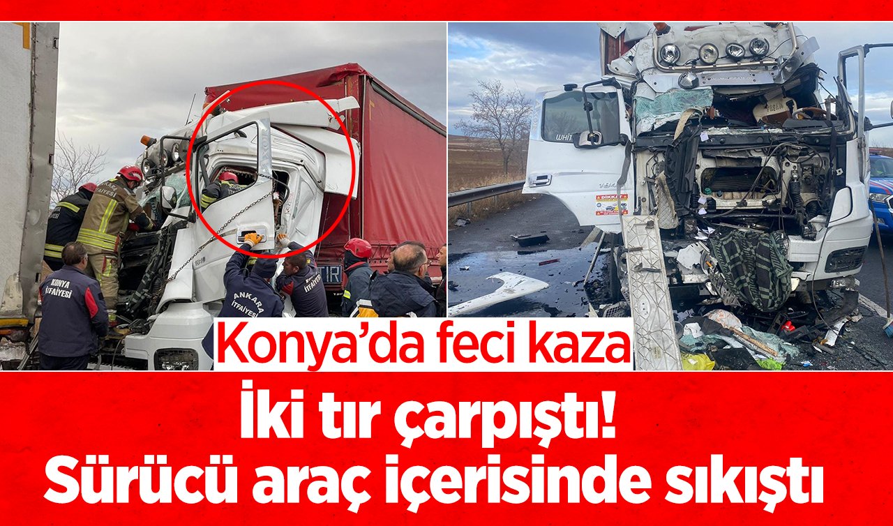 Konya’da feci kaza: İki tır çarpıştı! Sürücü araç içerisinde sıkıştı