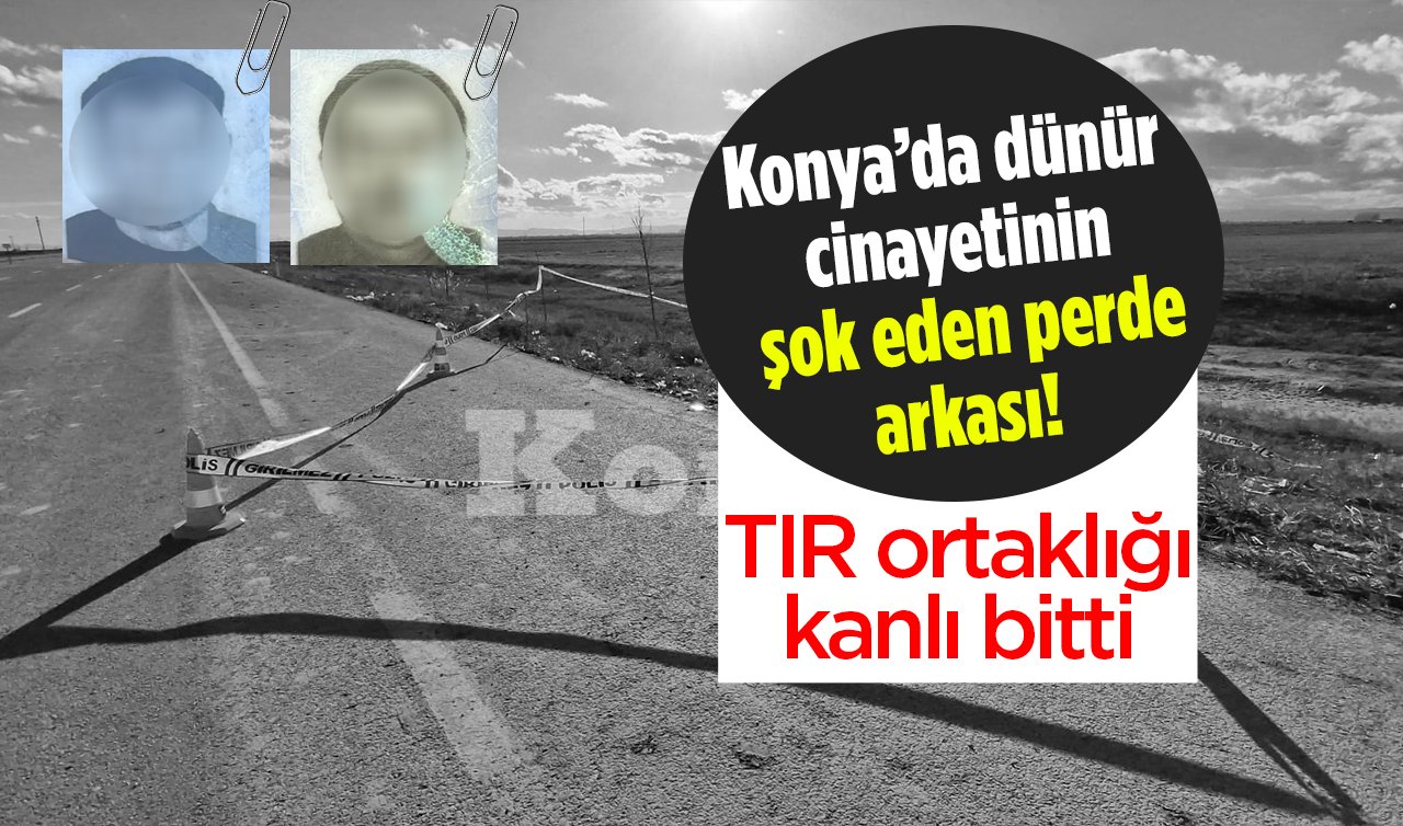 Konya’da dünür cinayetinin şok eden perde arkası!  TIR ortaklığı kanlı bitti