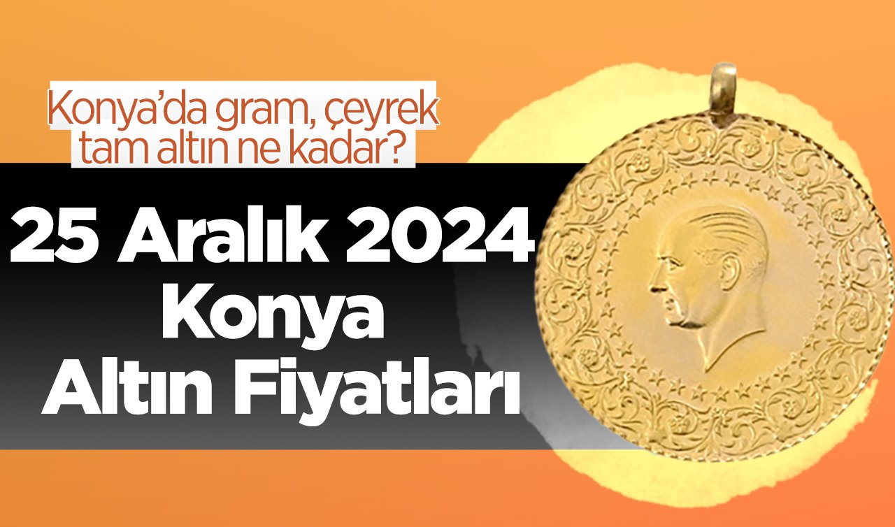 25 Aralık 2024 Konya Altın Fiyatları | Konya’da gram, çeyrek, tam altın ne kadar?