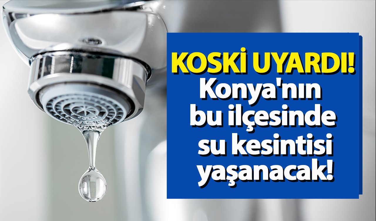 KOSKİ UYARDI | Konya’nın bu ilçesinde su kesintisi yaşanacak!