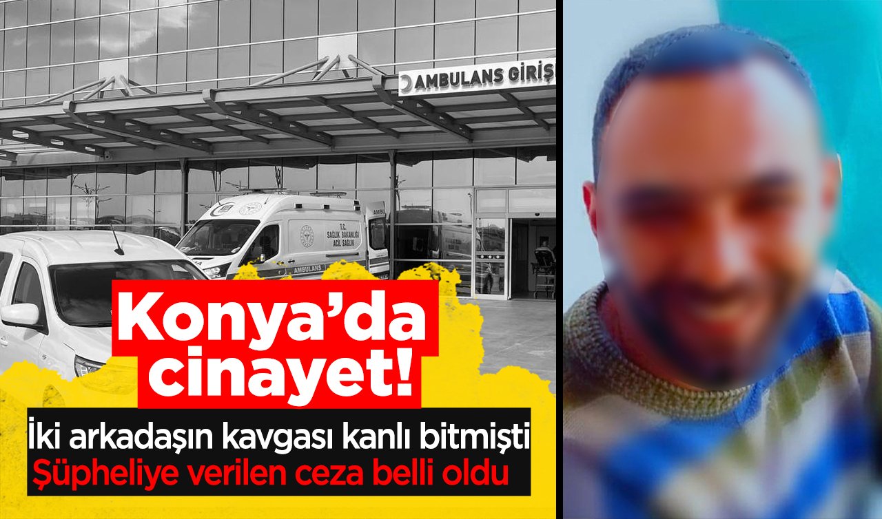 Konya’da cinayet! İki arkadaşın kavgası kanlı bitmişti: Şüpheliye verilen ceza belli oldu  