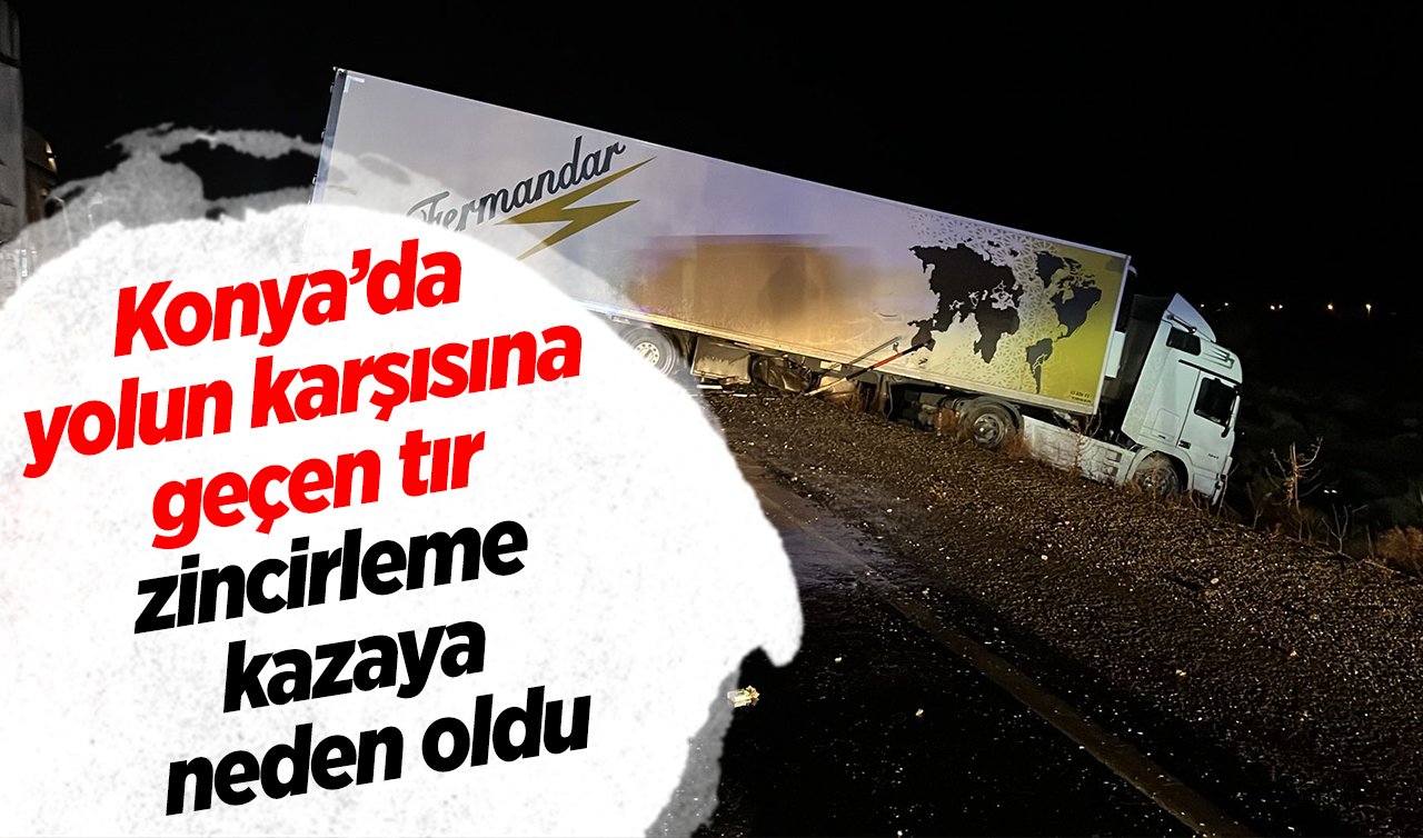 Konya’da yolun karşısına geçen tır zincirleme kazaya neden oldu: 1 yaralı