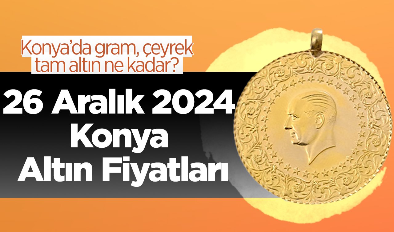 26 Aralık 2024 Konya Altın Fiyatları | Konya’da gram, çeyrek, tam altın ne kadar?