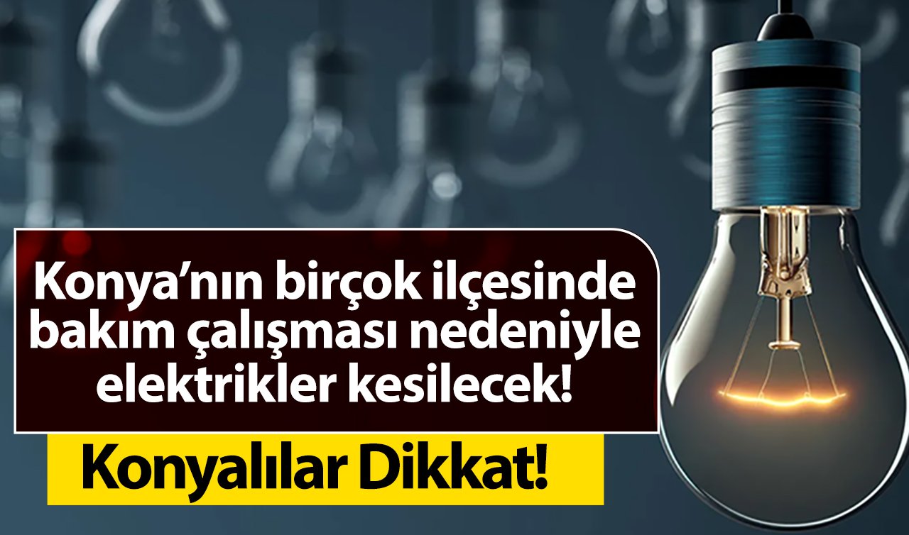 Konyalılar Dikkat! Konya’nın birçok ilçesinde bakım çalışması nedeniyle elektrikler kesilecek! Saatler sürecek