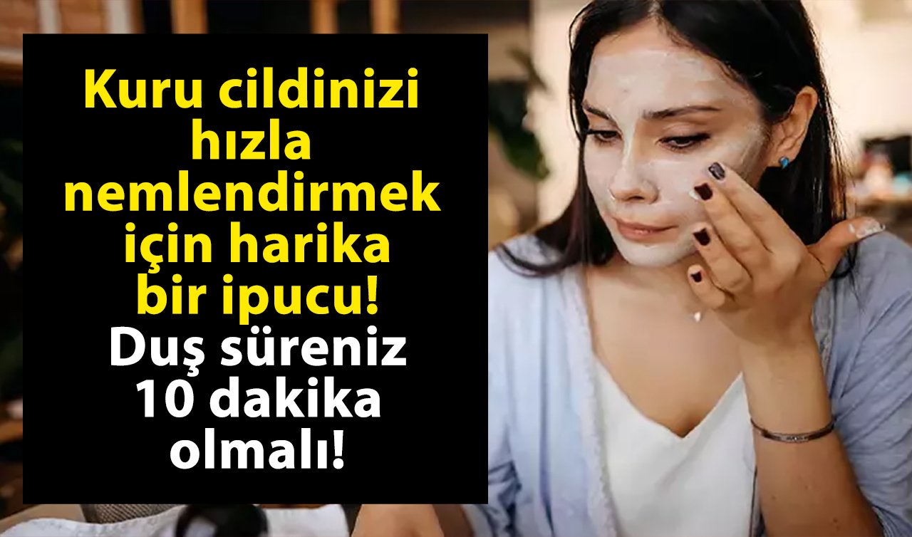 Kuru cildinizi hızla nemlendirmek için harika bir ipucu! Duş süreniz 10 dakika olmalı!