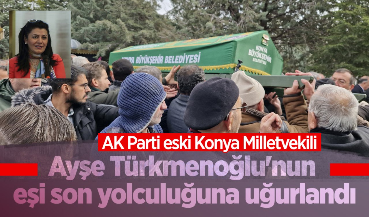 AK Parti eski Konya Milletvekili Ayşe Türkmenoğlu’nun eşi son yolculuğuna uğurlandı