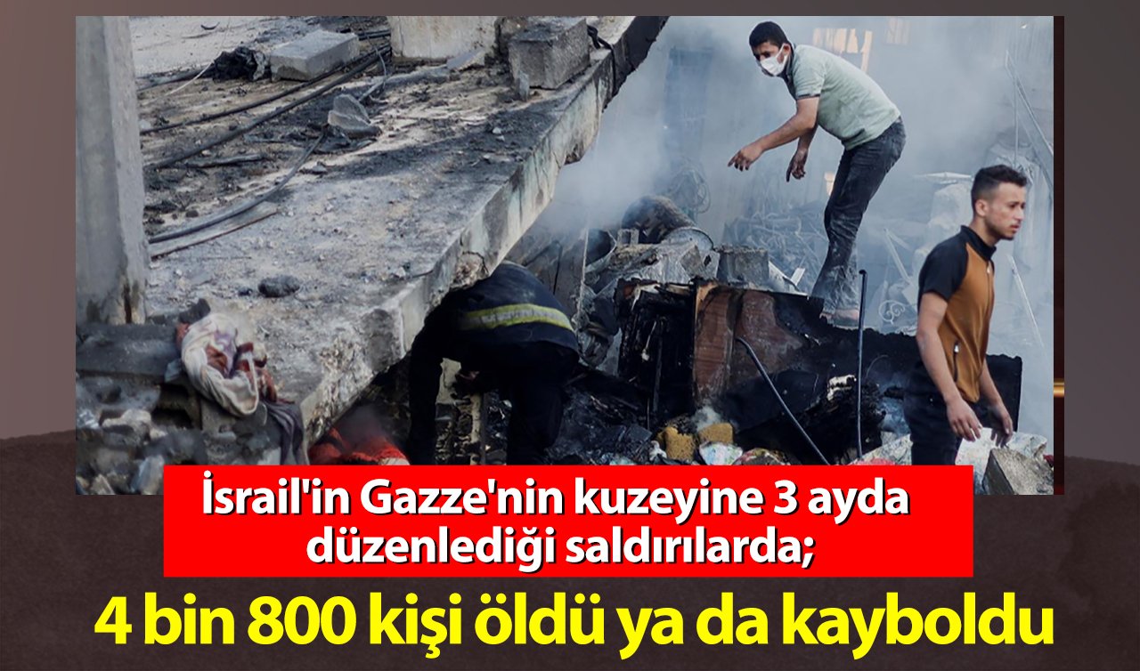 İsrail’in Gazze’nin kuzeyine 3 ayda düzenlediği saldırılarda 4 bin 800 kişi öldü ya da kayboldu