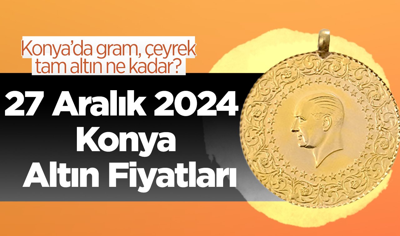 27 Aralık 2024 Konya Altın Fiyatları | Konya’da gram, çeyrek, tam altın ne kadar?